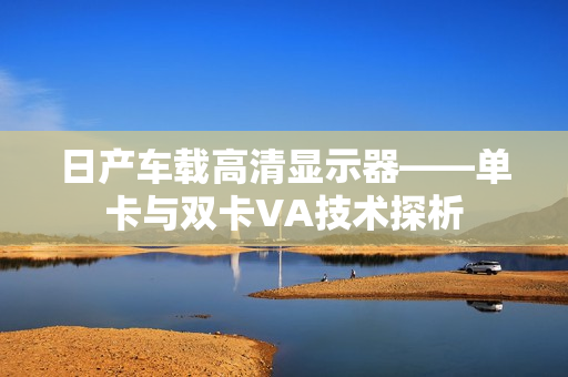 日产车载高清显示器——单卡与双卡VA技术探析