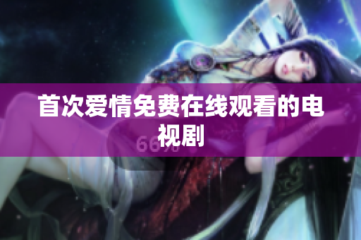 首次爱情免费在线观看的电视剧