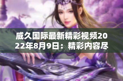 威久国际最新精彩视频2022年8月9日：精彩内容尽在眼前