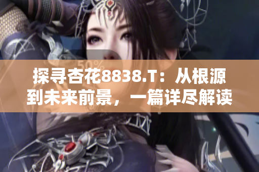 探寻杏花8838.T：从根源到未来前景，一篇详尽解读