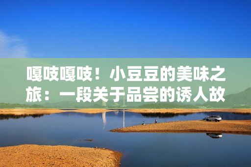 嘎吱嘎吱！小豆豆的美味之旅：一段关于品尝的诱人故事