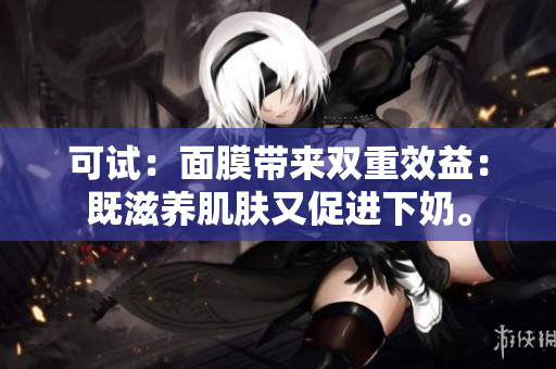 可试：面膜带来双重效益：既滋养肌肤又促进下奶。