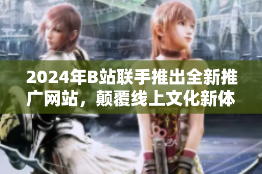 2024年B站联手推出全新推广网站，颠覆线上文化新体验