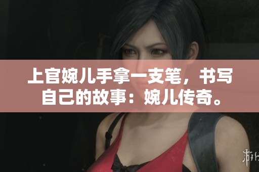 上官婉儿手拿一支笔，书写自己的故事：婉儿传奇。