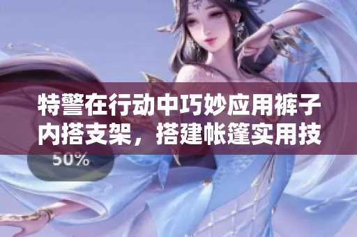 特警在行动中巧妙应用裤子内搭支架，搭建帐篷实用技巧大揭秘！