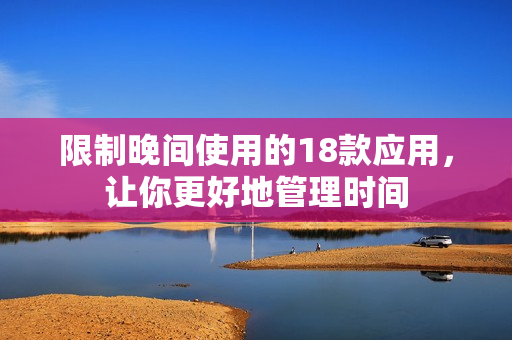 限制晚间使用的18款应用，让你更好地管理时间