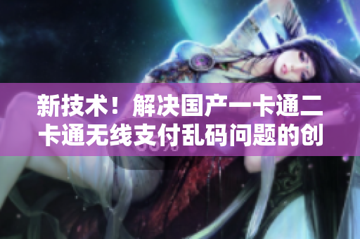 新技术！解决国产一卡通二卡通无线支付乱码问题的创新方案