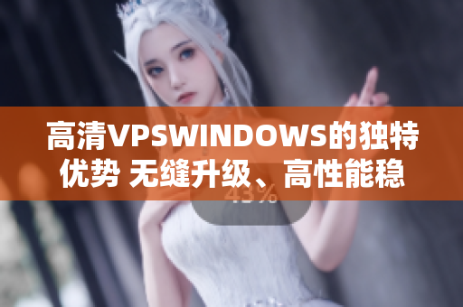 高清VPSWINDOWS的独特优势 无缝升级、高性能稳定、强大应用支持