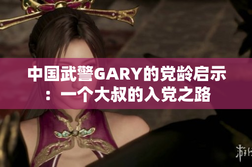 中国武警GARY的党龄启示：一个大叔的入党之路