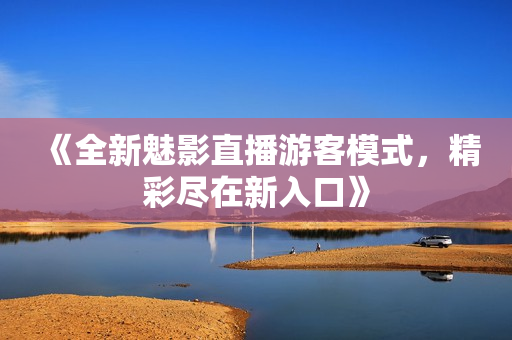 《全新魅影直播游客模式，精彩尽在新入口》