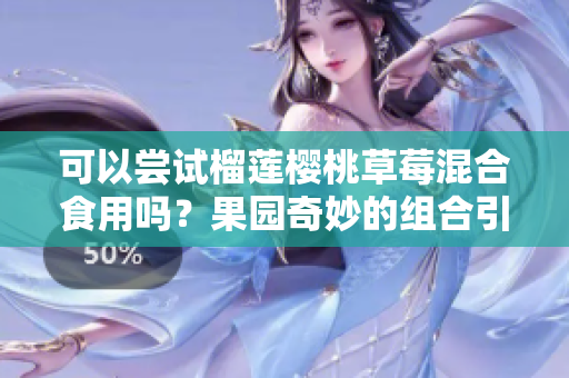 可以尝试榴莲樱桃草莓混合食用吗？果园奇妙的组合引发探讨