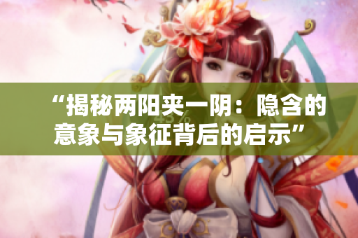 “揭秘两阳夹一阴：隐含的意象与象征背后的启示”