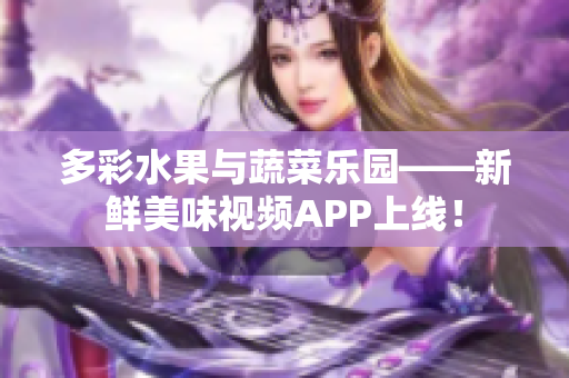 多彩水果与蔬菜乐园——新鲜美味视频APP上线！