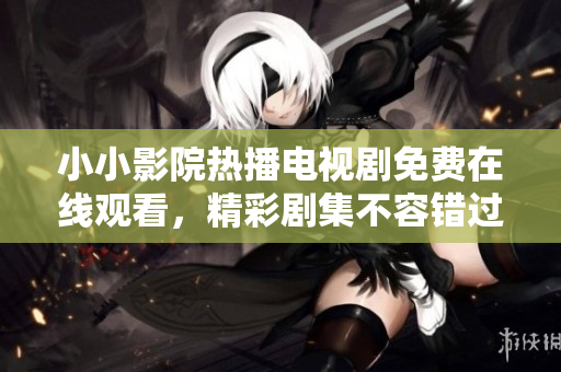 小小影院热播电视剧免费在线观看，精彩剧集不容错过