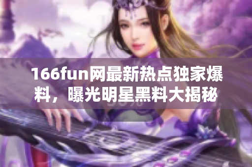 166fun网最新热点独家爆料，曝光明星黑料大揭秘
