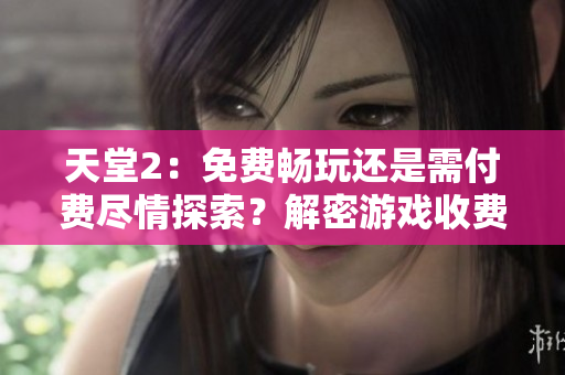 天堂2：免费畅玩还是需付费尽情探索？解密游戏收费模式