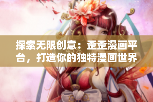 探索无限创意：歪歪漫画平台，打造你的独特漫画世界