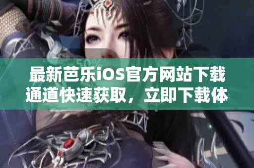 最新芭乐iOS官方网站下载通道快速获取，立即下载体验芭乐全新版本!