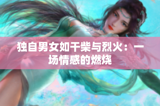 独自男女如干柴与烈火：一场情感的燃烧