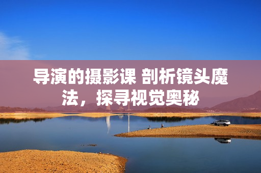 导演的摄影课 剖析镜头魔法，探寻视觉奥秘