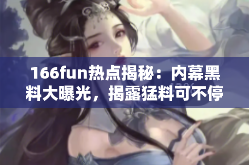 166fun热点揭秘：内幕黑料大曝光，揭露猛料可不停！