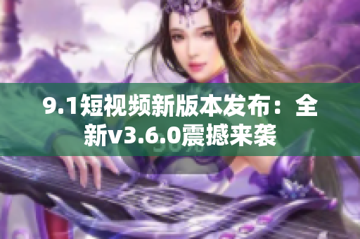 9.1短视频新版本发布：全新v3.6.0震撼来袭