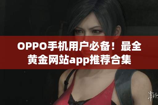 OPPO手机用户必备！最全黄金网站app推荐合集