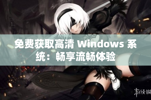 免费获取高清 Windows 系统：畅享流畅体验
