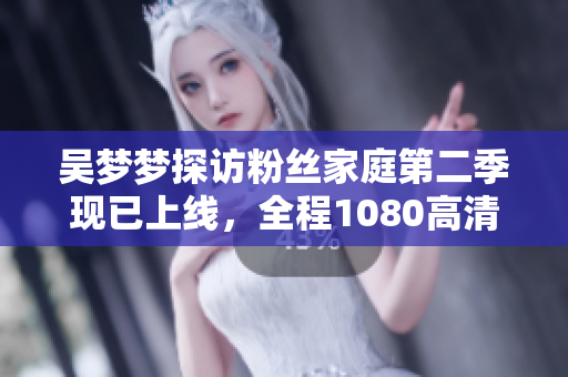 吴梦梦探访粉丝家庭第二季现已上线，全程1080高清，快来新华网观看！