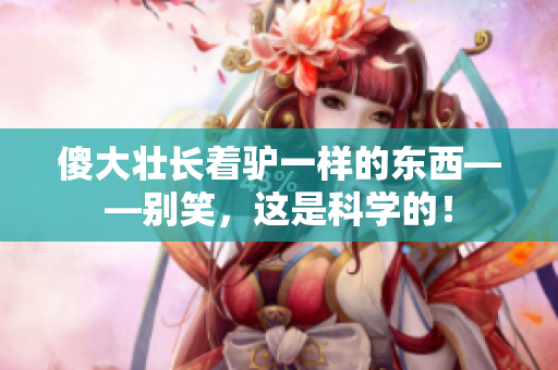 傻大壮长着驴一样的东西——别笑，这是科学的！