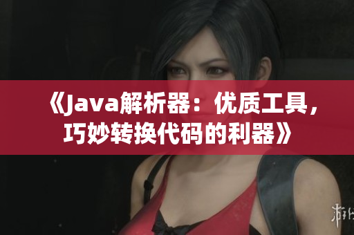 《Java解析器：优质工具，巧妙转换代码的利器》