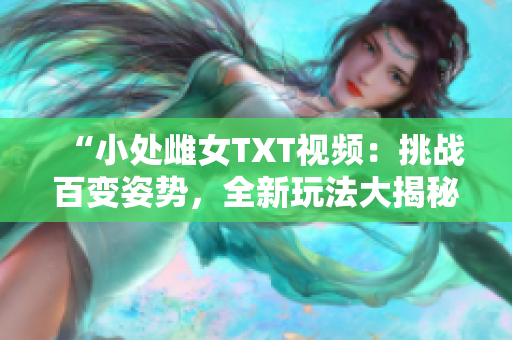 “小处雌女TXT视频：挑战百变姿势，全新玩法大揭秘！”