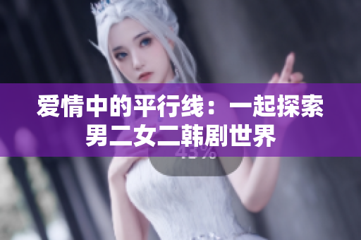爱情中的平行线：一起探索男二女二韩剧世界