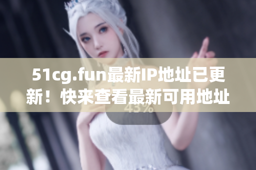 51cg.fun最新IP地址已更新！快来查看最新可用地址！