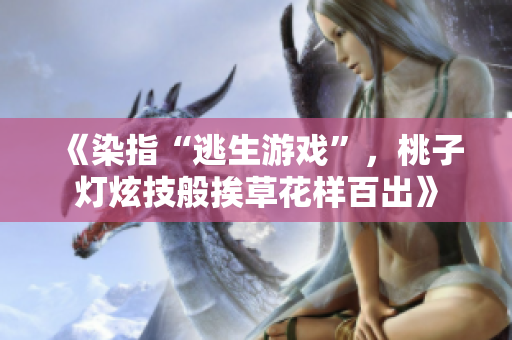 《染指“逃生游戏”，桃子灯炫技般挨草花样百出》