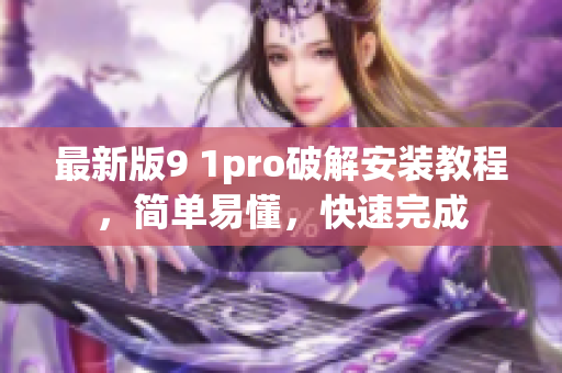 最新版9 1pro破解安装教程，简单易懂，快速完成