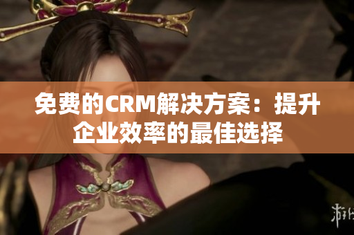 免费的CRM解决方案：提升企业效率的最佳选择