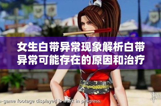 女生白带异常现象解析白带异常可能存在的原因和治疗方法