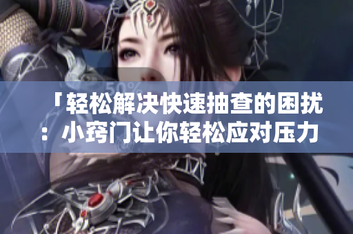 「轻松解决快速抽查的困扰：小窍门让你轻松应对压力，从容迎战！」