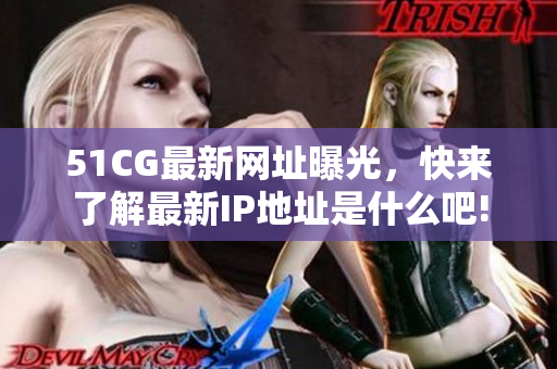 51CG最新网址曝光，快来了解最新IP地址是什么吧!