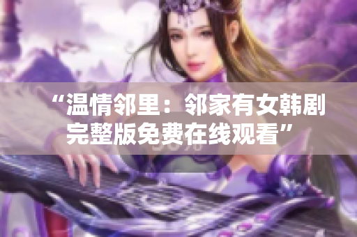 “温情邻里：邻家有女韩剧完整版免费在线观看”