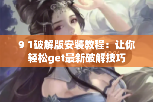 9 1破解版安装教程：让你轻松get最新破解技巧