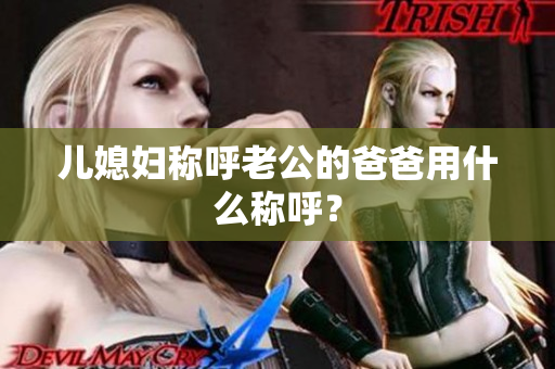 儿媳妇称呼老公的爸爸用什么称呼？
