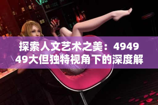 探索人文艺术之美：494949大但独特视角下的深度解读