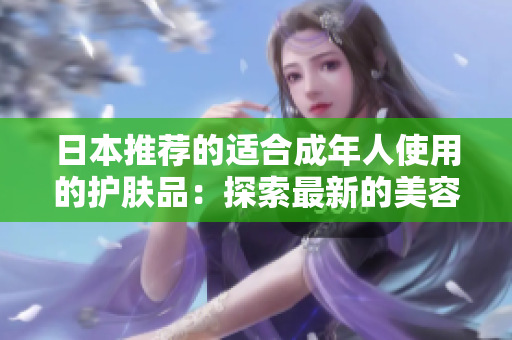 日本推荐的适合成年人使用的护肤品：探索最新的美容趋势及创新技术