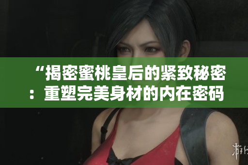 “揭密蜜桃皇后的紧致秘密：重塑完美身材的内在密码”