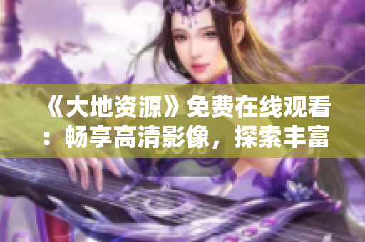 《大地资源》免费在线观看：畅享高清影像，探索丰富自然之美