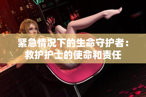 紧急情况下的生命守护者：救护护士的使命和责任