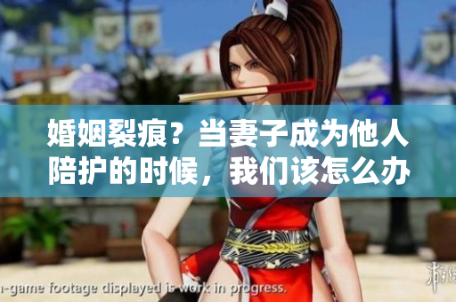 婚姻裂痕？当妻子成为他人陪护的时候，我们该怎么办？