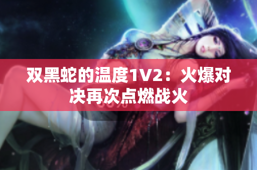 双黑蛇的温度1V2：火爆对决再次点燃战火